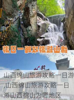 山西绵山旅游攻略一日游,山西绵山旅游攻略一日游山西棉山为哪地区