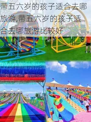 带五六岁的孩子适合去哪旅游,带五六岁的孩子适合去哪旅游比较好