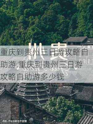 重庆到贵州三日游攻略自助游,重庆到贵州三日游攻略自助游多少钱