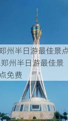 郑州半日游最佳景点,郑州半日游最佳景点免费