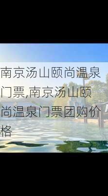 南京汤山颐尚温泉门票,南京汤山颐尚温泉门票团购价格