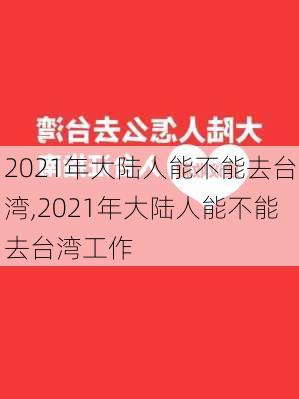 2021年大陆人能不能去台湾,2021年大陆人能不能去台湾工作