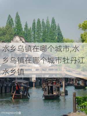 水乡乌镇在哪个城市,水乡乌镇在哪个城市牡丹江水乡镇