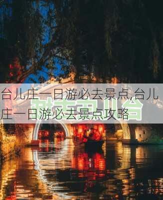 台儿庄一日游必去景点,台儿庄一日游必去景点攻略