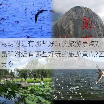 昆明附近有哪些好玩的旅游景点?,昆明附近有哪些好玩的旅游景点?团丢乡