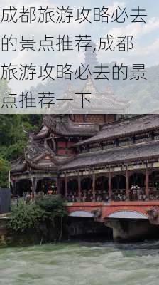 成都旅游攻略必去的景点推荐,成都旅游攻略必去的景点推荐一下