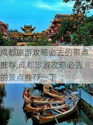 成都旅游攻略必去的景点推荐,成都旅游攻略必去的景点推荐一下