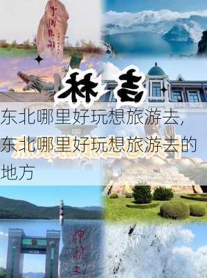 东北哪里好玩想旅游去,东北哪里好玩想旅游去的地方