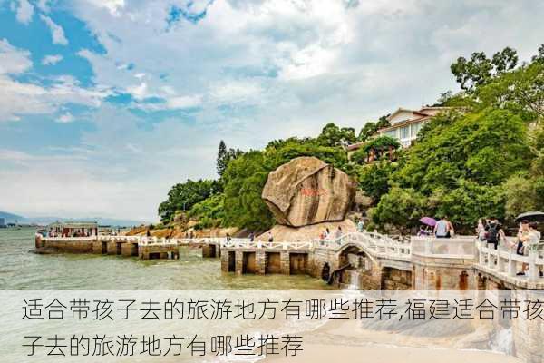 适合带孩子去的旅游地方有哪些推荐,福建适合带孩子去的旅游地方有哪些推荐