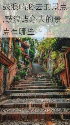 鼓浪屿必去的景点,鼓浪屿必去的景点有哪些