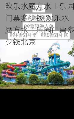 欢乐水魔方水上乐园门票多少钱,欢乐水魔方水上乐园门票多少钱北京