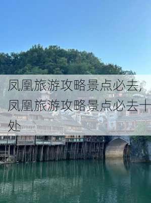 凤凰旅游攻略景点必去,凤凰旅游攻略景点必去十处