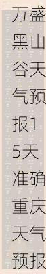 万盛黑山谷天气预报,万盛黑山谷天气预报15天准确重庆天气预报