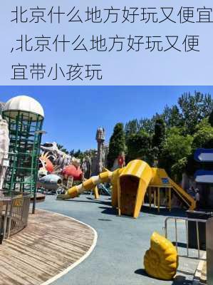 北京什么地方好玩又便宜,北京什么地方好玩又便宜带小孩玩