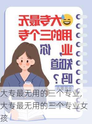 大专最无用的三个专业,大专最无用的三个专业女孩