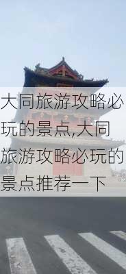 大同旅游攻略必玩的景点,大同旅游攻略必玩的景点推荐一下