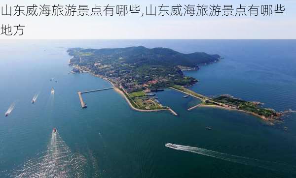 山东威海旅游景点有哪些,山东威海旅游景点有哪些地方