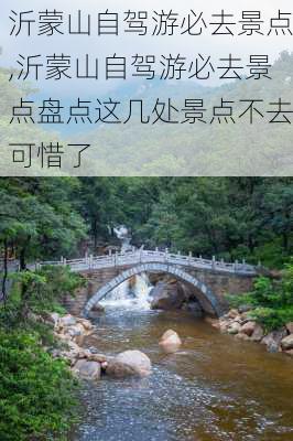 沂蒙山自驾游必去景点,沂蒙山自驾游必去景点盘点这几处景点不去可惜了