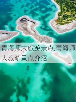 青海师大旅游景点,青海师大旅游景点介绍