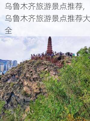 乌鲁木齐旅游景点推荐,乌鲁木齐旅游景点推荐大全