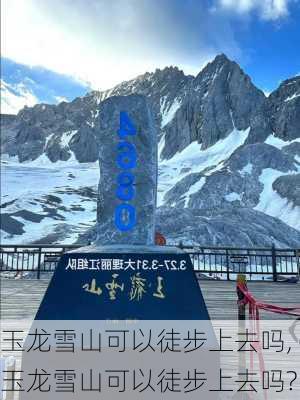 玉龙雪山可以徒步上去吗,玉龙雪山可以徒步上去吗?