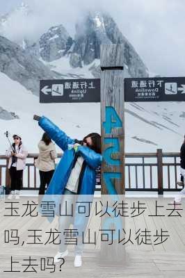 玉龙雪山可以徒步上去吗,玉龙雪山可以徒步上去吗?