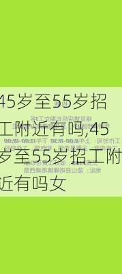 45岁至55岁招工附近有吗,45岁至55岁招工附近有吗女