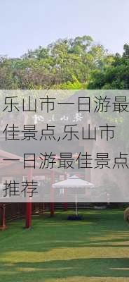 乐山市一日游最佳景点,乐山市一日游最佳景点推荐