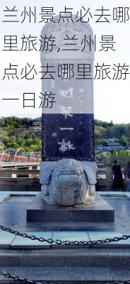 兰州景点必去哪里旅游,兰州景点必去哪里旅游一日游