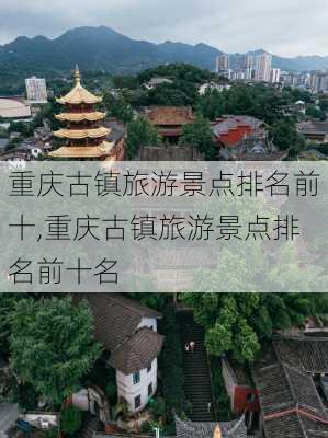 重庆古镇旅游景点排名前十,重庆古镇旅游景点排名前十名