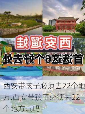 西安带孩子必须去22个地方,西安带孩子必须去22个地方玩吗