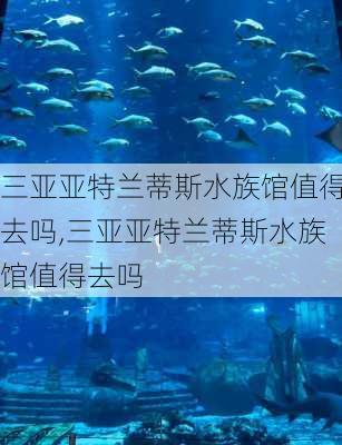 三亚亚特兰蒂斯水族馆值得去吗,三亚亚特兰蒂斯水族馆值得去吗