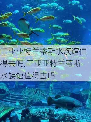 三亚亚特兰蒂斯水族馆值得去吗,三亚亚特兰蒂斯水族馆值得去吗