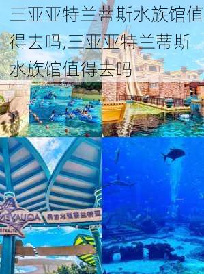 三亚亚特兰蒂斯水族馆值得去吗,三亚亚特兰蒂斯水族馆值得去吗