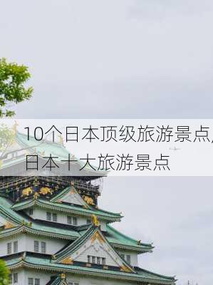 10个日本顶级旅游景点,日本十大旅游景点