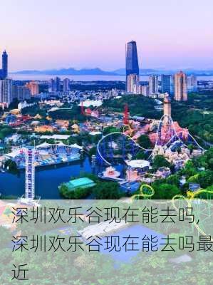 深圳欢乐谷现在能去吗,深圳欢乐谷现在能去吗最近