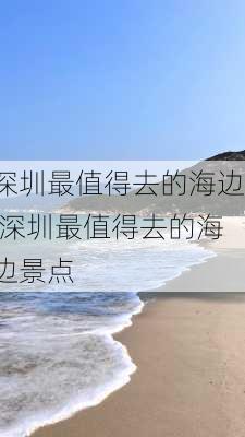 深圳最值得去的海边,深圳最值得去的海边景点