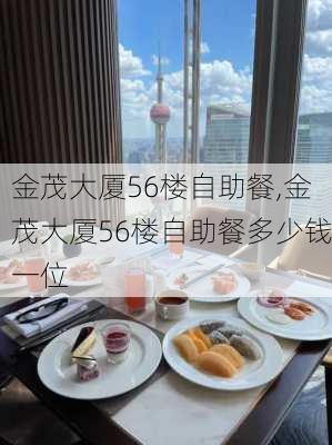 金茂大厦56楼自助餐,金茂大厦56楼自助餐多少钱一位