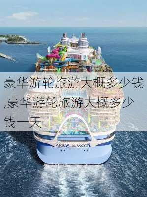 豪华游轮旅游大概多少钱,豪华游轮旅游大概多少钱一天