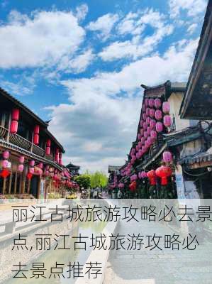 丽江古城旅游攻略必去景点,丽江古城旅游攻略必去景点推荐