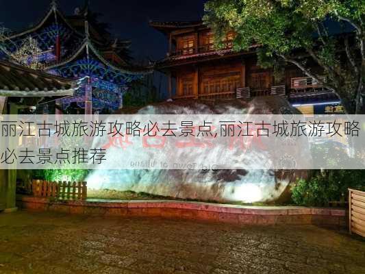 丽江古城旅游攻略必去景点,丽江古城旅游攻略必去景点推荐