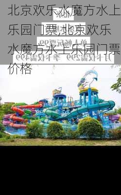 北京欢乐水魔方水上乐园门票,北京欢乐水魔方水上乐园门票价格