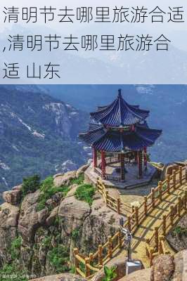 清明节去哪里旅游合适,清明节去哪里旅游合适 山东