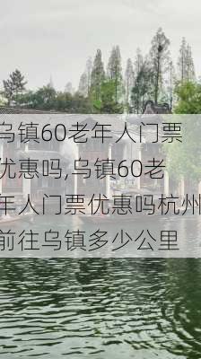 乌镇60老年人门票优惠吗,乌镇60老年人门票优惠吗杭州前往乌镇多少公里