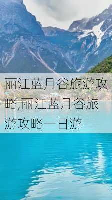 丽江蓝月谷旅游攻略,丽江蓝月谷旅游攻略一日游