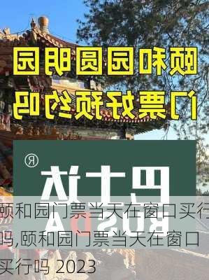 颐和园门票当天在窗口买行吗,颐和园门票当天在窗口买行吗 2023