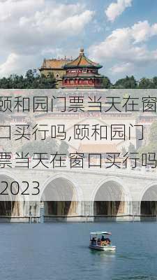 颐和园门票当天在窗口买行吗,颐和园门票当天在窗口买行吗 2023