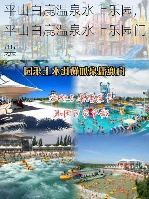 平山白鹿温泉水上乐园,平山白鹿温泉水上乐园门票