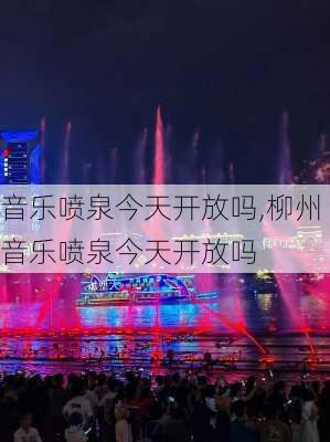 音乐喷泉今天开放吗,柳州音乐喷泉今天开放吗