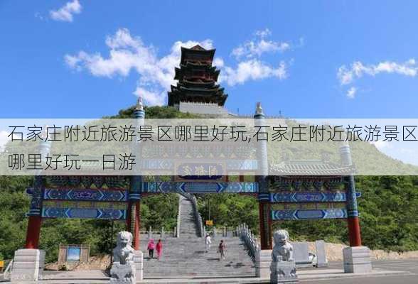 石家庄附近旅游景区哪里好玩,石家庄附近旅游景区哪里好玩一日游